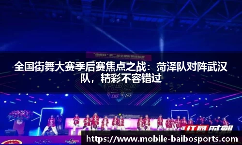 全国街舞大赛季后赛焦点之战：菏泽队对阵武汉队，精彩不容错过