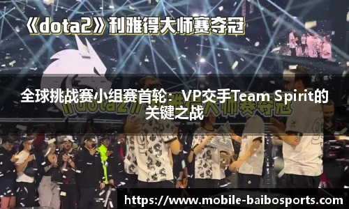 全球挑战赛小组赛首轮：VP交手Team Spirit的关键之战