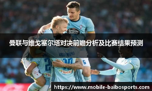 曼联与维戈塞尔塔对决前瞻分析及比赛结果预测