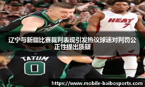 辽宁与新疆比赛裁判表现引发热议球迷对判罚公正性提出质疑